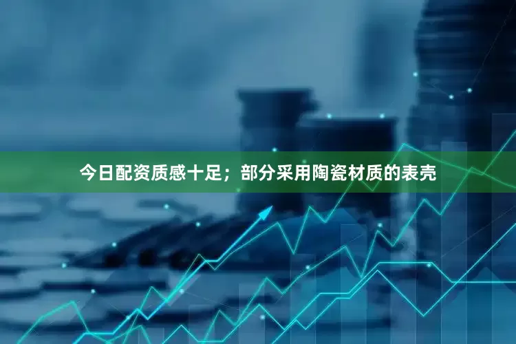 今日配资质感十足；部分采用陶瓷材质的表壳