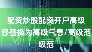 配资炒股配资开户高级感替换为高级气息/高级范