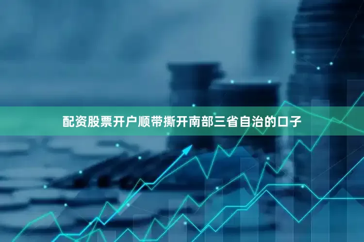 配资股票开户顺带撕开南部三省自治的口子