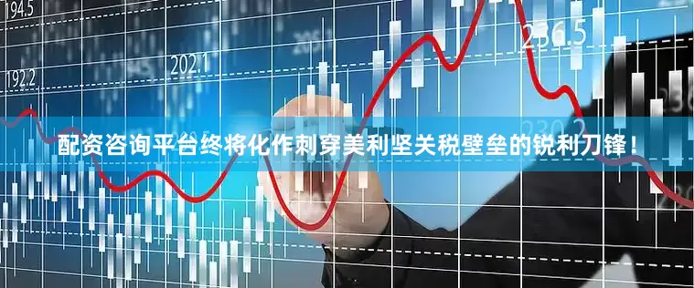 配资咨询平台终将化作刺穿美利坚关税壁垒的锐利刀锋！