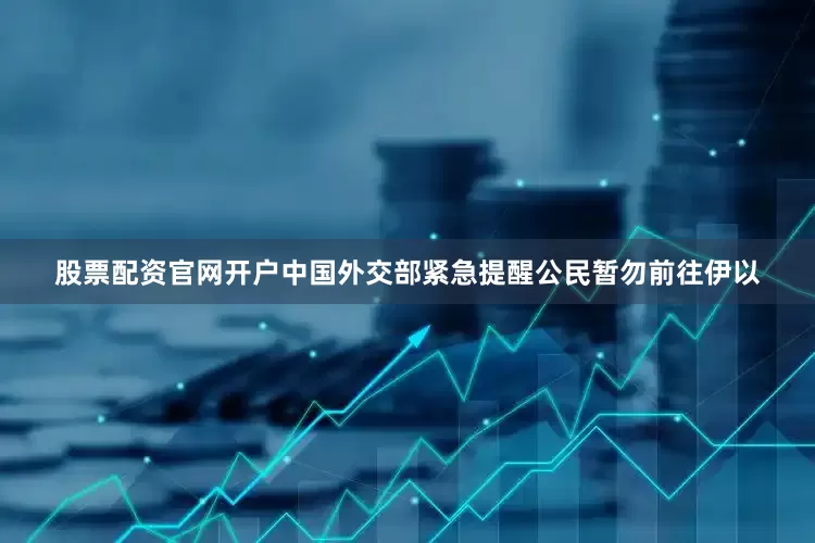 股票配资官网开户中国外交部紧急提醒公民暂勿前往伊以