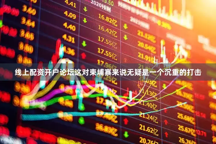 线上配资开户论坛这对柬埔寨来说无疑是一个沉重的打击