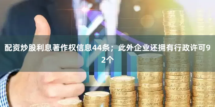 配资炒股利息著作权信息44条；此外企业还拥有行政许可92个