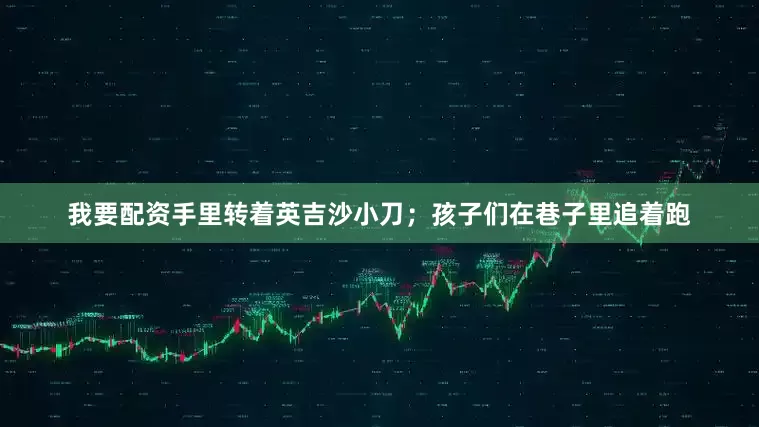 我要配资手里转着英吉沙小刀；孩子们在巷子里追着跑