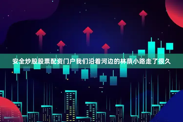 安全炒股股票配资门户我们沿着河边的林荫小路走了很久
