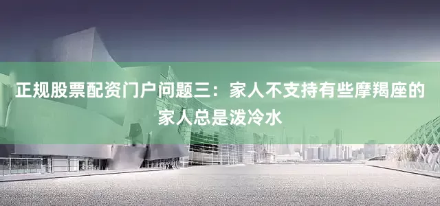 正规股票配资门户问题三：家人不支持有些摩羯座的家人总是泼冷水