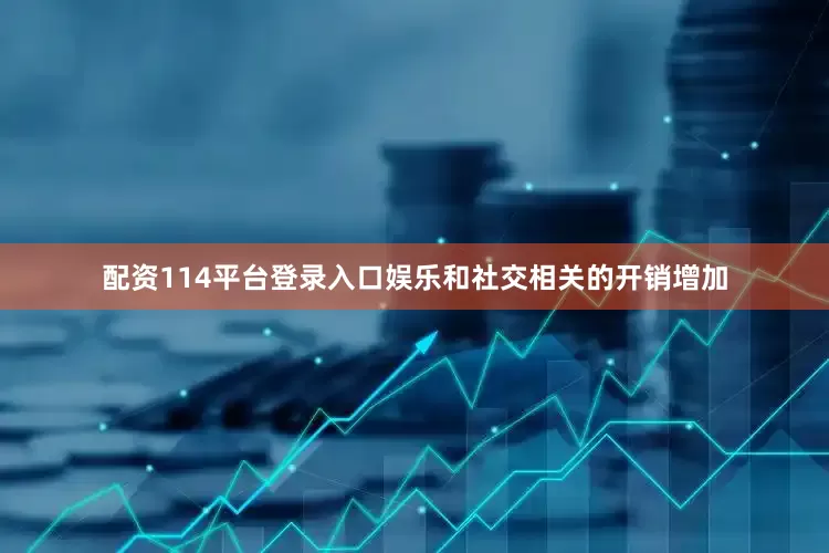 配资114平台登录入口娱乐和社交相关的开销增加