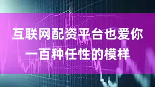 互联网配资平台也爱你一百种任性的模样