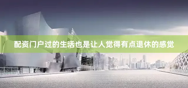 配资门户过的生活也是让人觉得有点退休的感觉