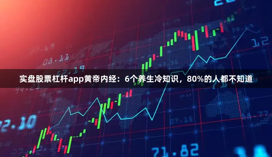 实盘股票杠杆app黄帝内经：6个养生冷知识，80%的人都不知道