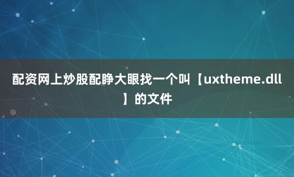 配资网上炒股配睁大眼找一个叫【uxtheme.dll】的文件