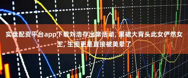 实盘配资平台app下载刘浩存出席活动, 黑裙大背头此女俨然女王, 生图更是直接被美晕了
