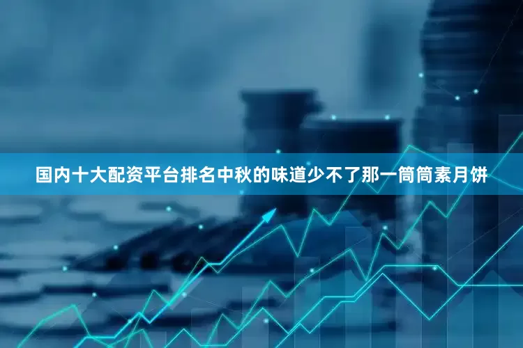 国内十大配资平台排名中秋的味道少不了那一筒筒素月饼