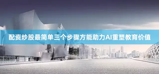 配资炒股最简单三个步骤方能助力AI重塑教育价值