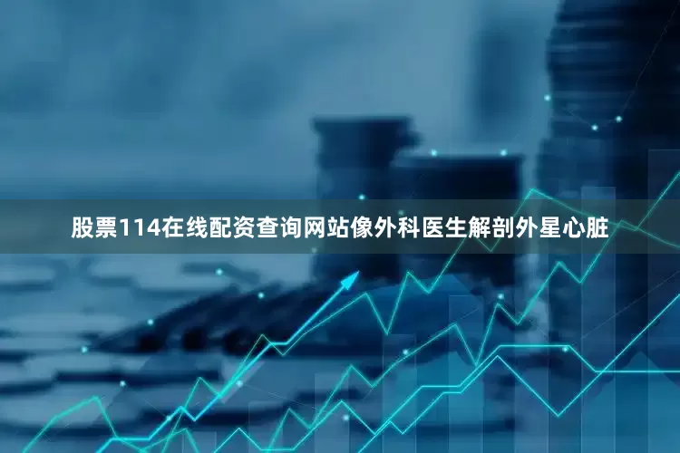 股票114在线配资查询网站像外科医生解剖外星心脏