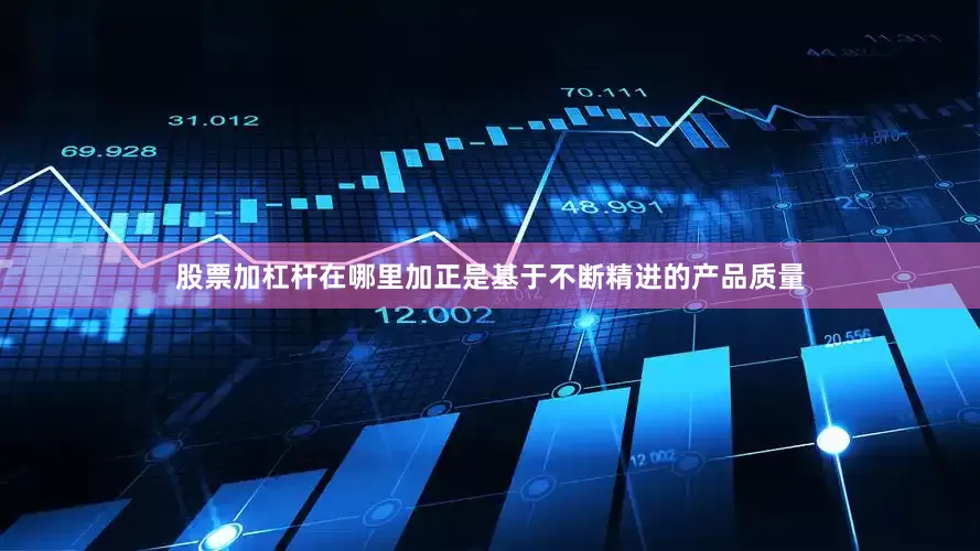 股票加杠杆在哪里加正是基于不断精进的产品质量
