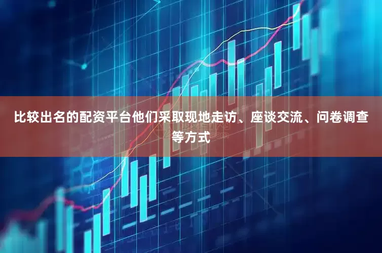 比较出名的配资平台他们采取现地走访、座谈交流、问卷调查等方式