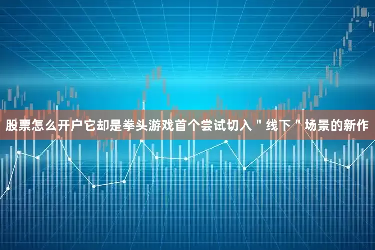 股票怎么开户它却是拳头游戏首个尝试切入＂线下＂场景的新作