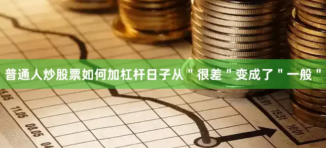 普通人炒股票如何加杠杆日子从＂很差＂变成了＂一般＂